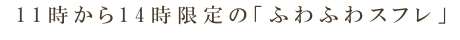 11時から14時限定で「ふわふわスフレ」を販売中